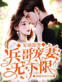 军婚甜宠：兵哥宠妻无下限军婚甜宠：兵哥宠妻无下限
